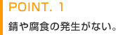 POINT.1　錆や腐食の発生がない。